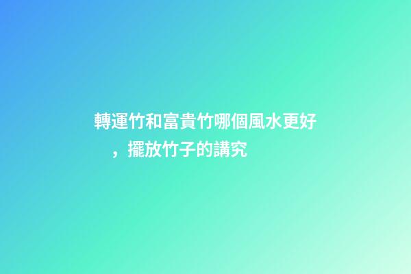 轉運竹和富貴竹哪個風水更好，擺放竹子的講究